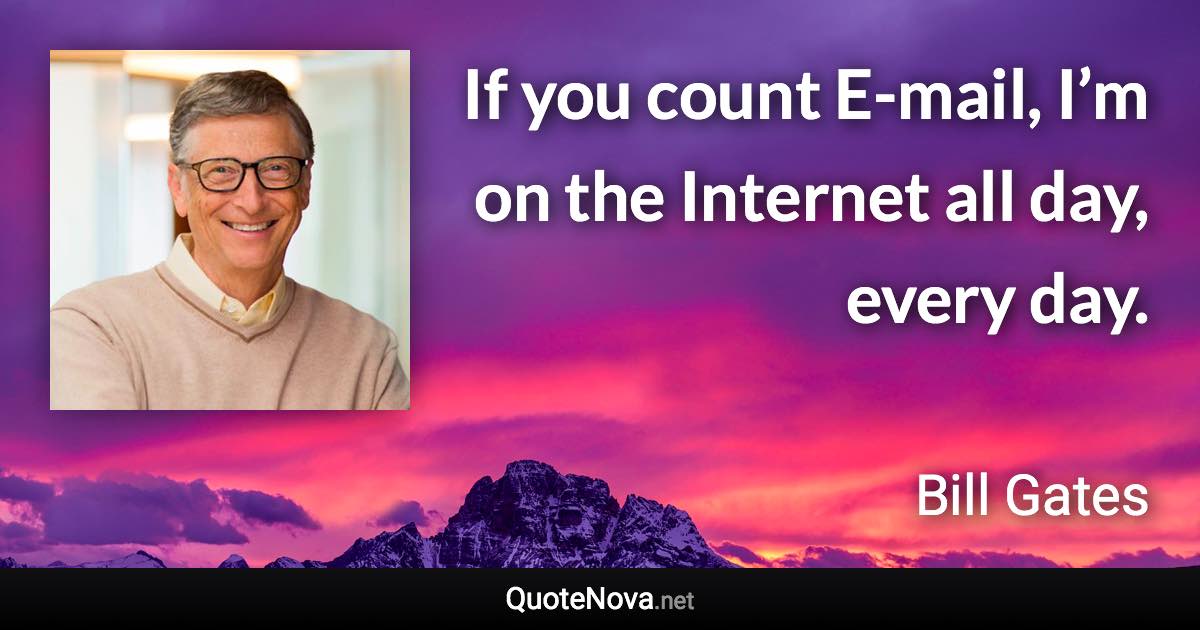 If you count E-mail, I’m on the Internet all day, every day. - Bill Gates quote