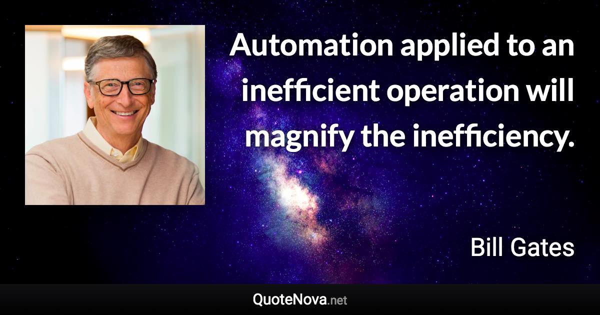 Automation applied to an inefficient operation will magnify the inefficiency. - Bill Gates quote