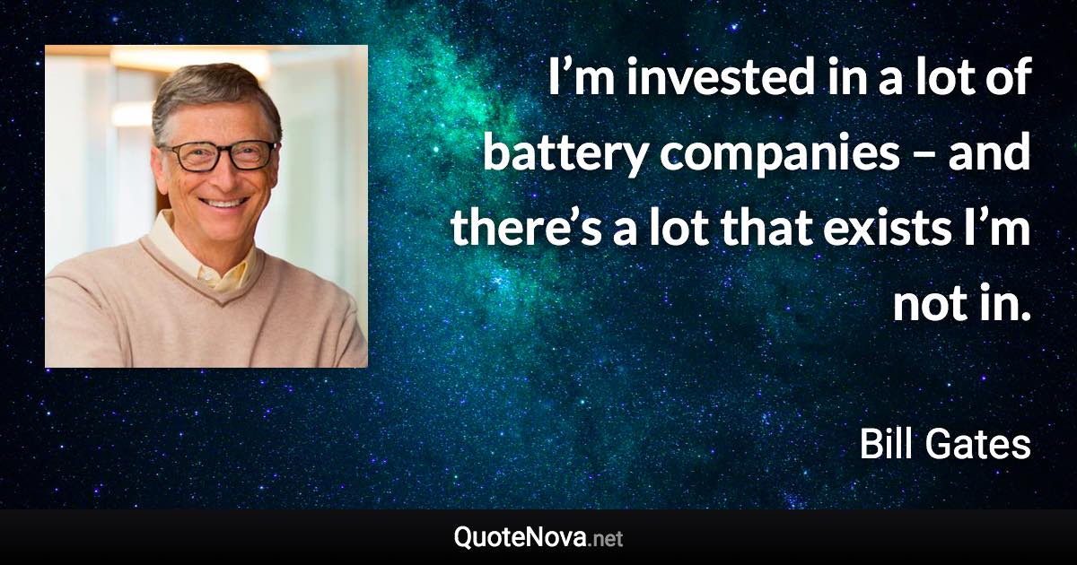 I’m invested in a lot of battery companies – and there’s a lot that exists I’m not in. - Bill Gates quote