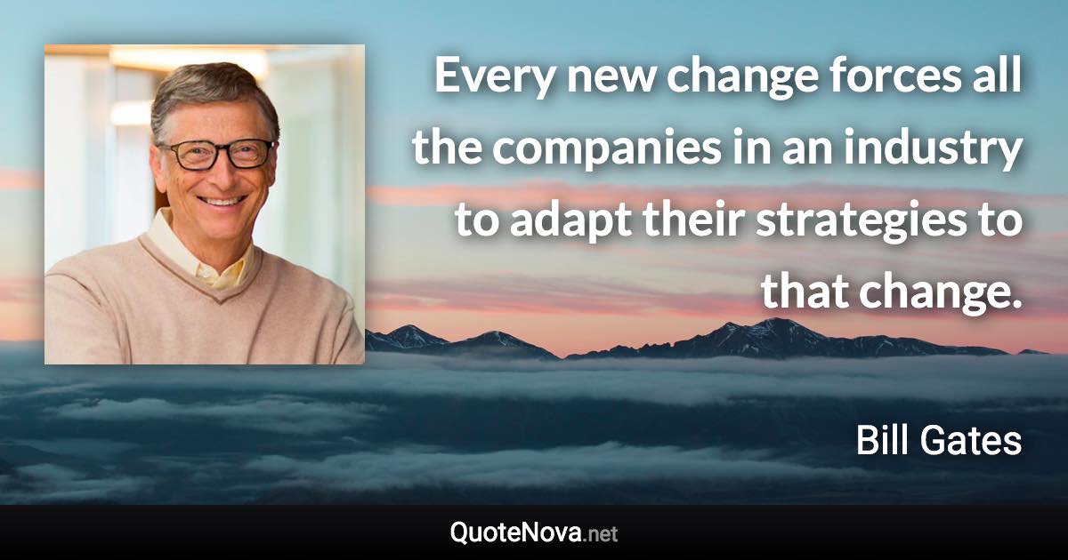 Every new change forces all the companies in an industry to adapt their strategies to that change. - Bill Gates quote