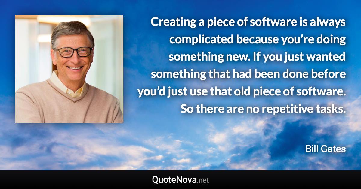 Creating a piece of software is always complicated because you’re doing something new. If you just wanted something that had been done before you’d just use that old piece of software. So there are no repetitive tasks. - Bill Gates quote