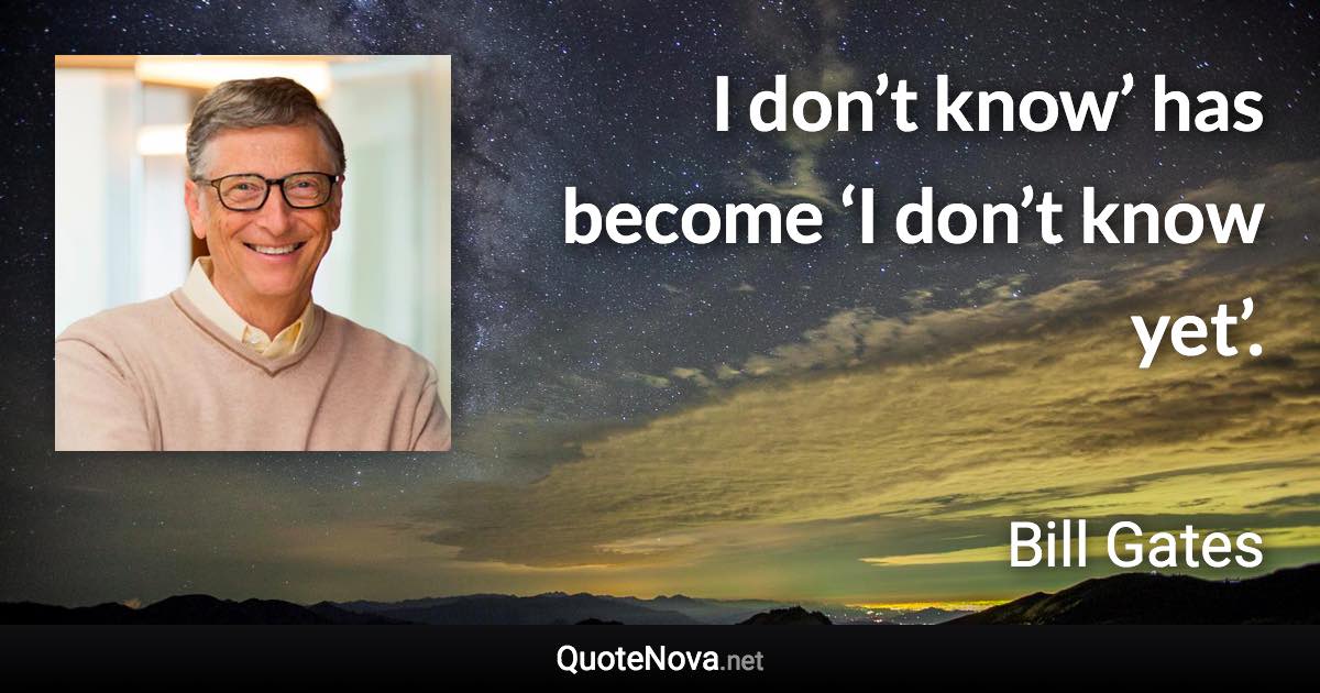 I don’t know’ has become ‘I don’t know yet’. - Bill Gates quote