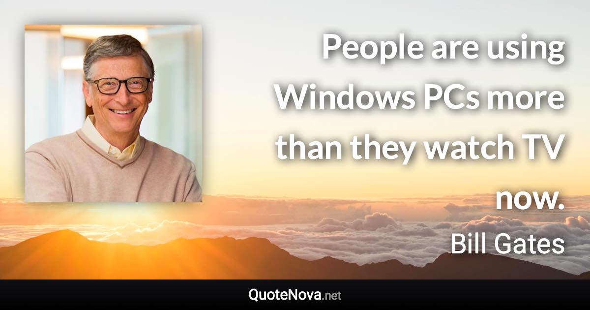 People are using Windows PCs more than they watch TV now. - Bill Gates quote