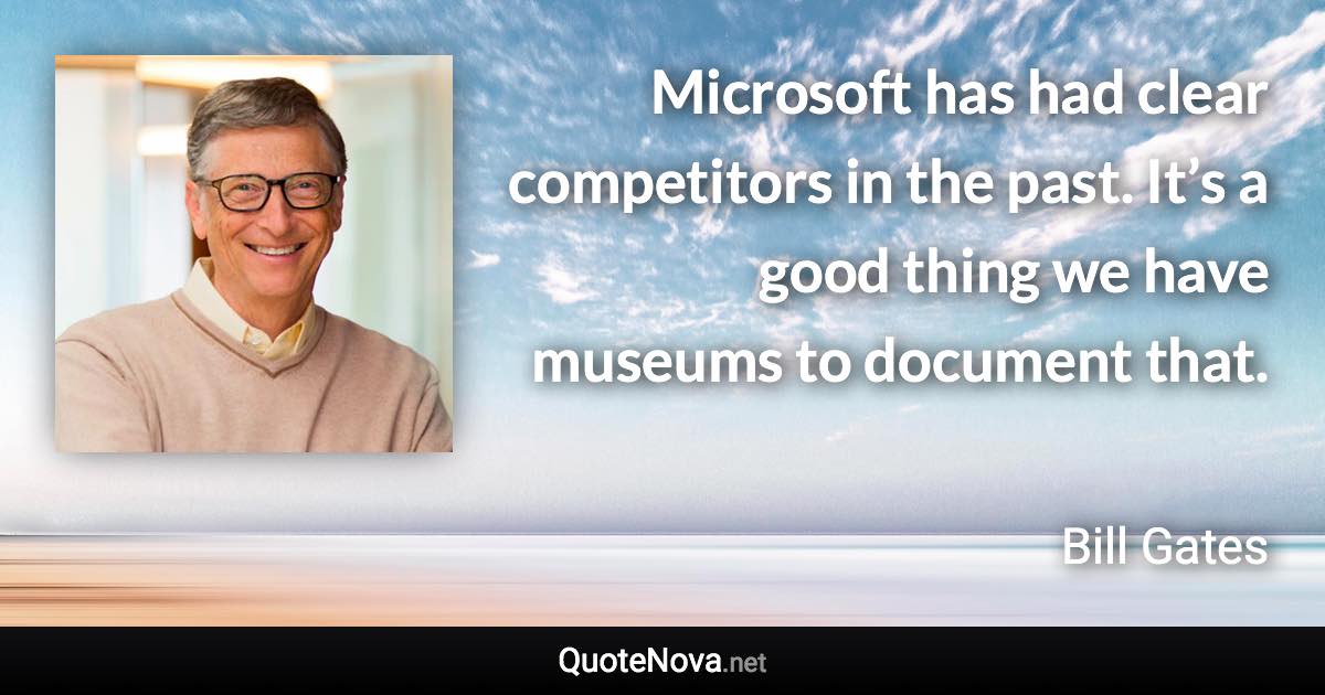 Microsoft has had clear competitors in the past. It’s a good thing we have museums to document that. - Bill Gates quote