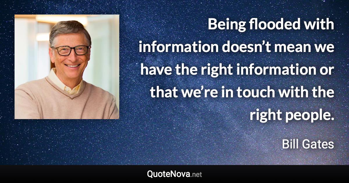 Being flooded with information doesn’t mean we have the right information or that we’re in touch with the right people. - Bill Gates quote