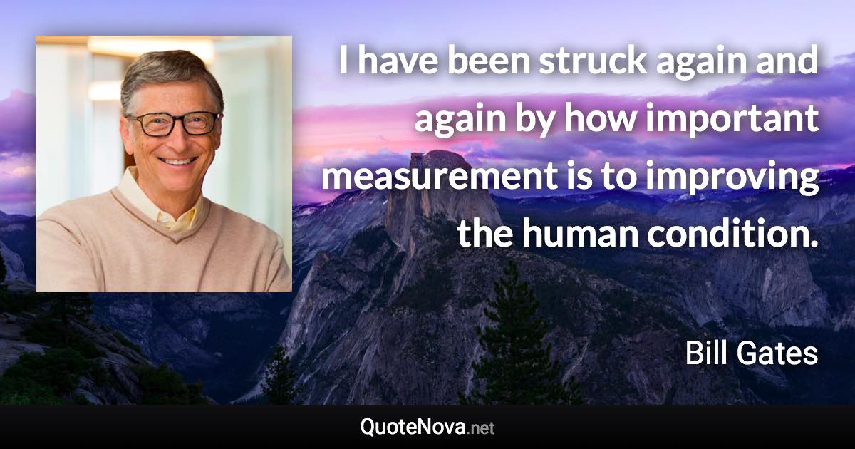 I have been struck again and again by how important measurement is to improving the human condition. - Bill Gates quote