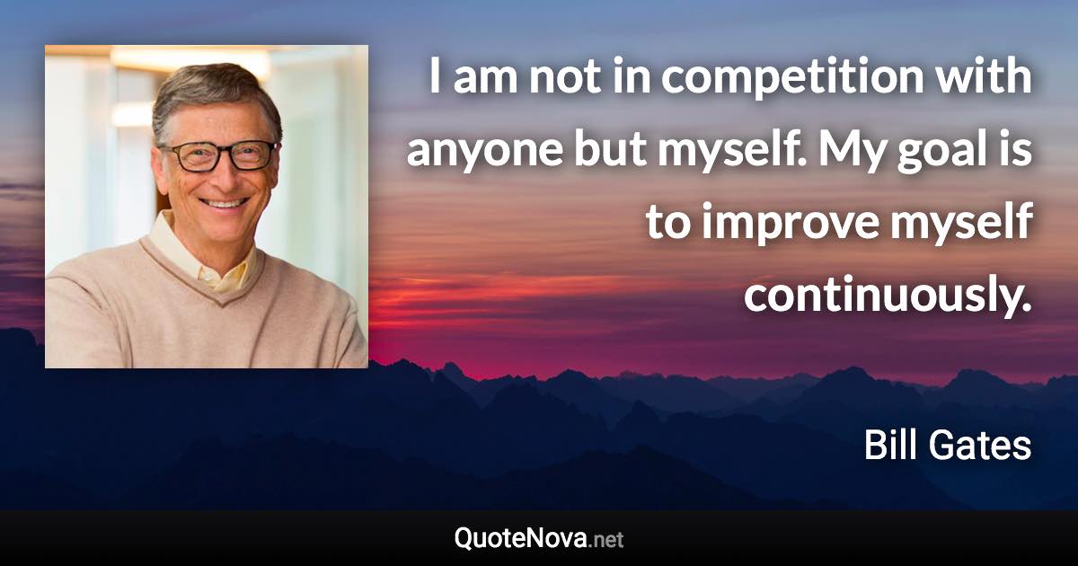I am not in competition with anyone but myself. My goal is to improve myself continuously. - Bill Gates quote