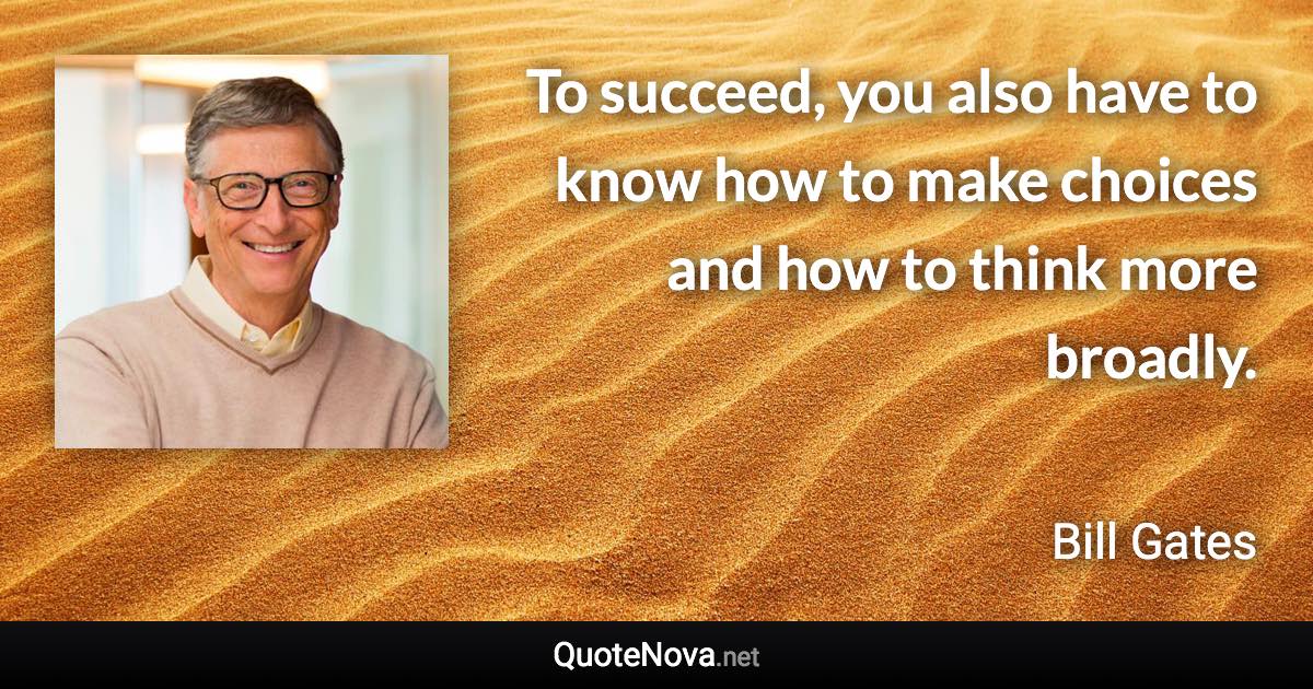 To succeed, you also have to know how to make choices and how to think more broadly. - Bill Gates quote