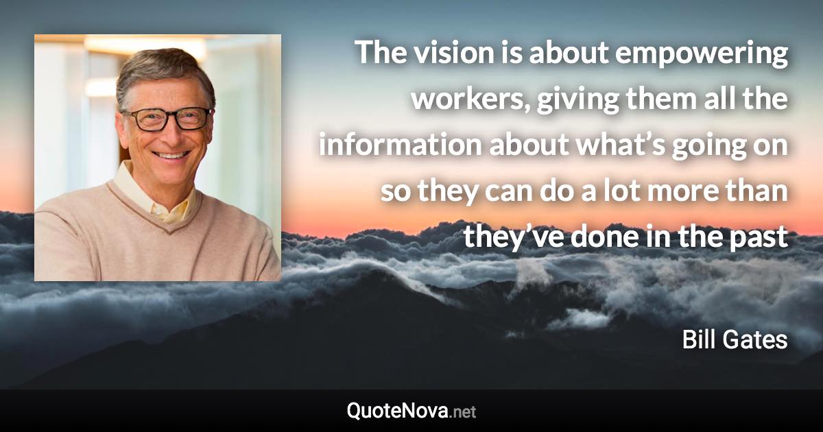 The vision is about empowering workers, giving them all the information about what’s going on so they can do a lot more than they’ve done in the past - Bill Gates quote