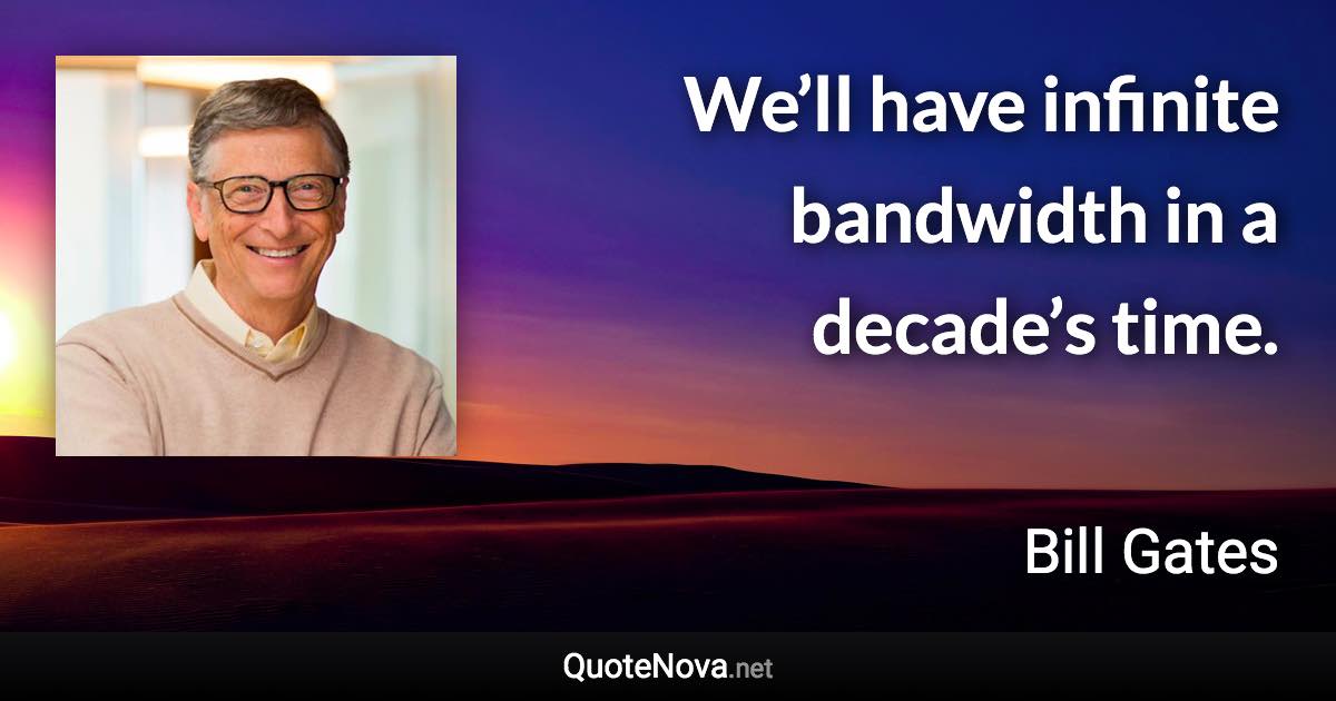 We’ll have infinite bandwidth in a decade’s time. - Bill Gates quote