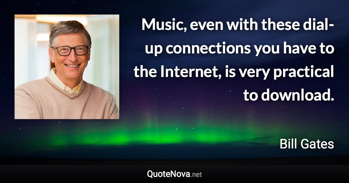 Music, even with these dial-up connections you have to the Internet, is very practical to download. - Bill Gates quote