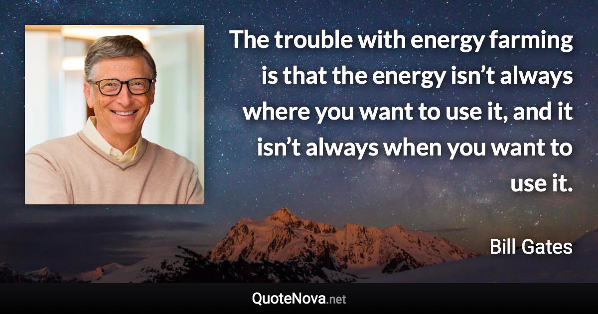 The trouble with energy farming is that the energy isn’t always where you want to use it, and it isn’t always when you want to use it. - Bill Gates quote