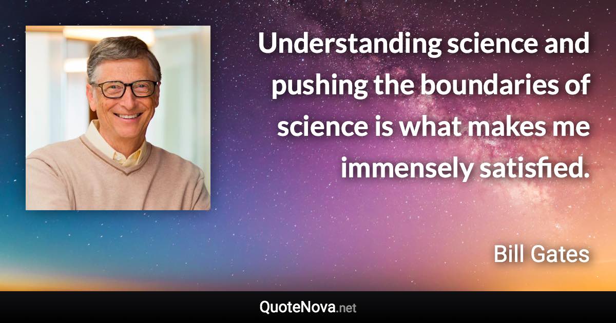 Understanding science and pushing the boundaries of science is what makes me immensely satisfied. - Bill Gates quote