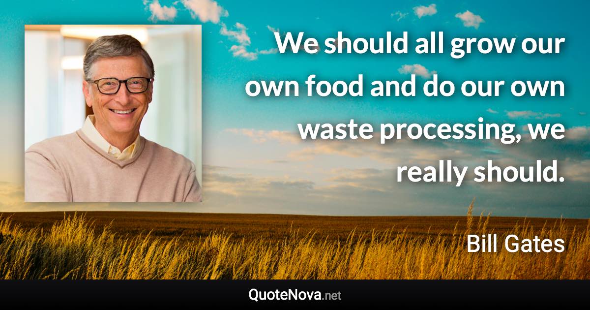 We should all grow our own food and do our own waste processing, we really should. - Bill Gates quote