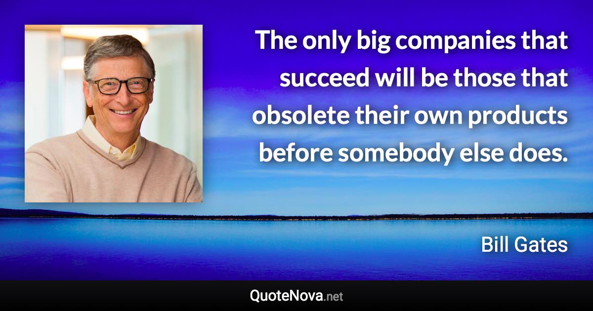 The only big companies that succeed will be those that obsolete their own products before somebody else does. - Bill Gates quote
