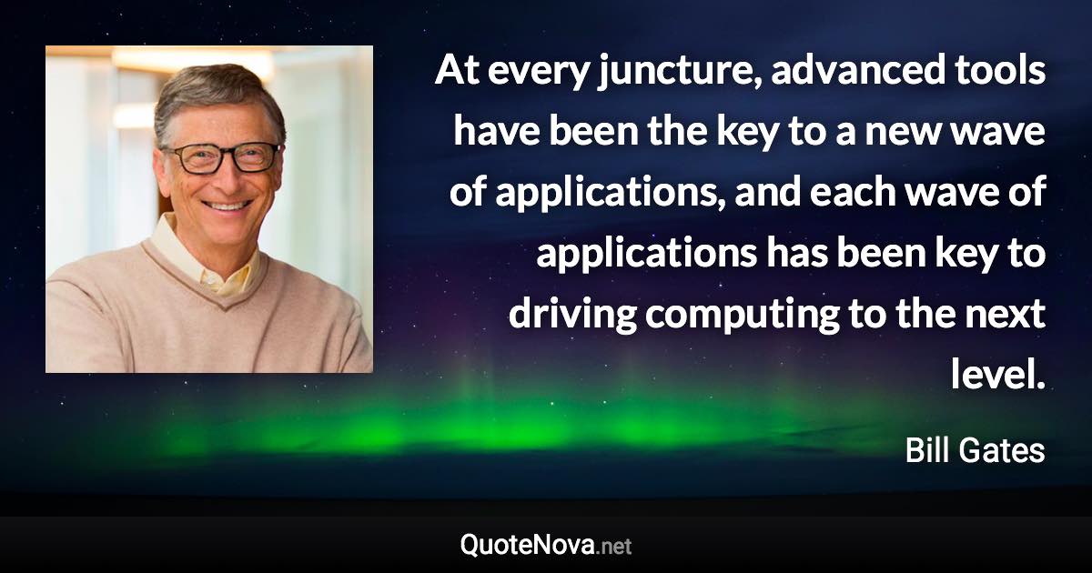 At every juncture, advanced tools have been the key to a new wave of applications, and each wave of applications has been key to driving computing to the next level. - Bill Gates quote