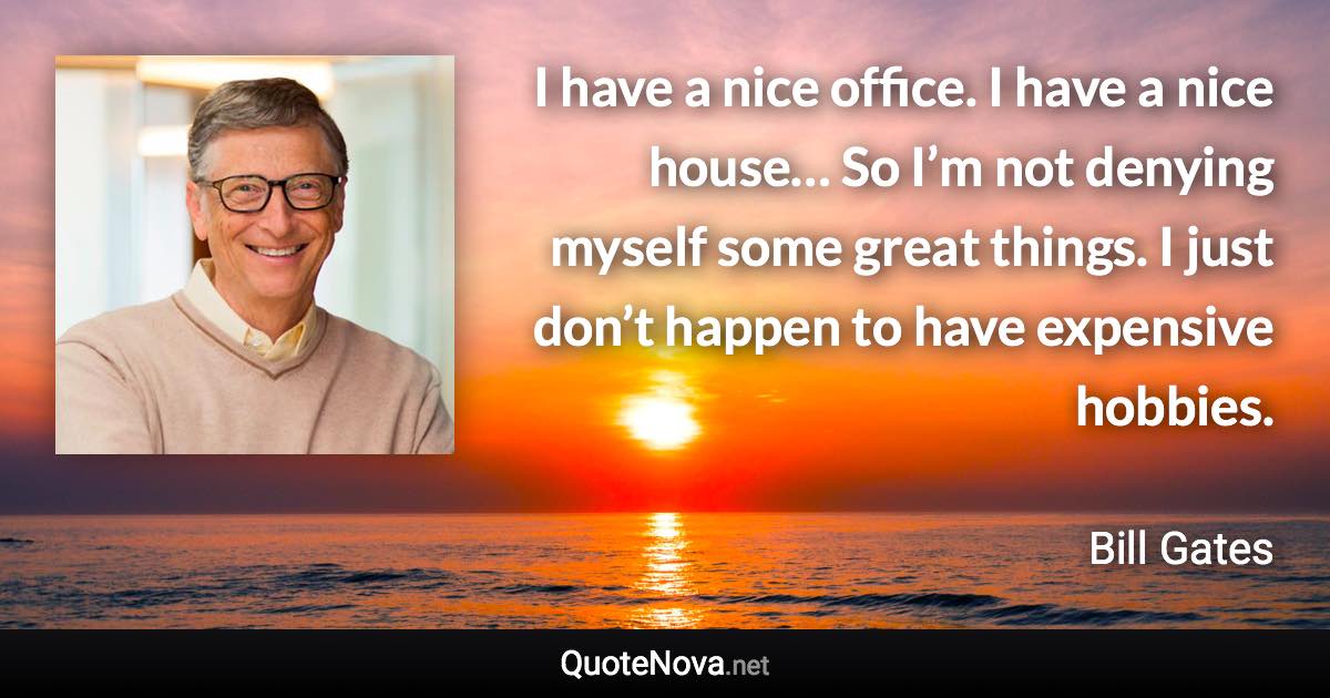 I have a nice office. I have a nice house… So I’m not denying myself some great things. I just don’t happen to have expensive hobbies. - Bill Gates quote