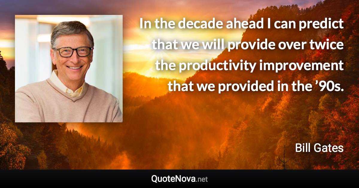 In the decade ahead I can predict that we will provide over twice the productivity improvement that we provided in the ’90s. - Bill Gates quote