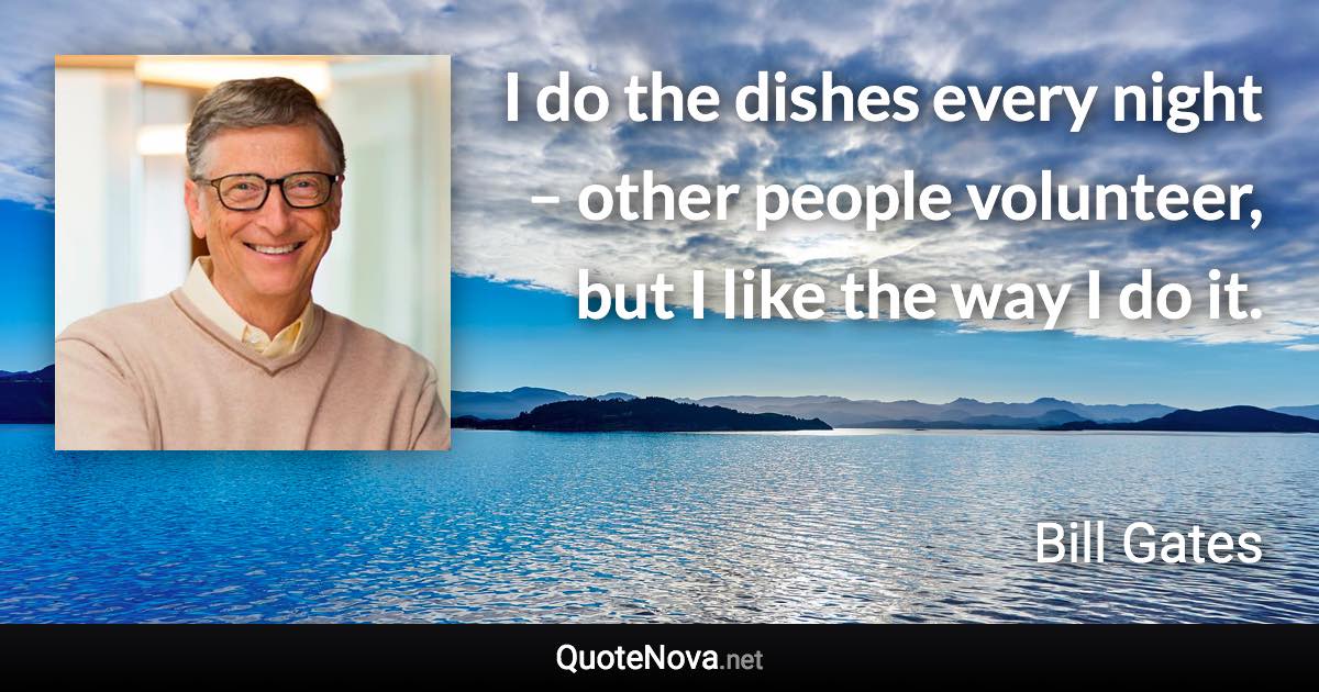 I do the dishes every night – other people volunteer, but I like the way I do it. - Bill Gates quote