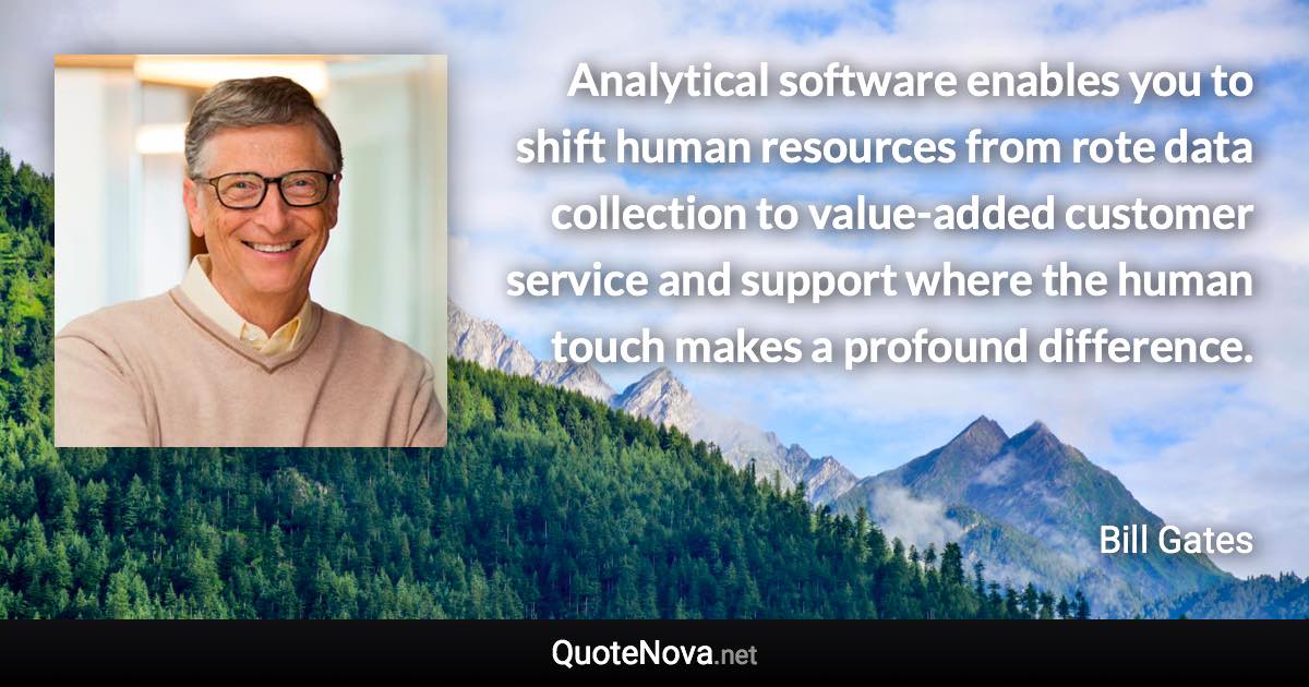 Analytical software enables you to shift human resources from rote data collection to value-added customer service and support where the human touch makes a profound difference. - Bill Gates quote