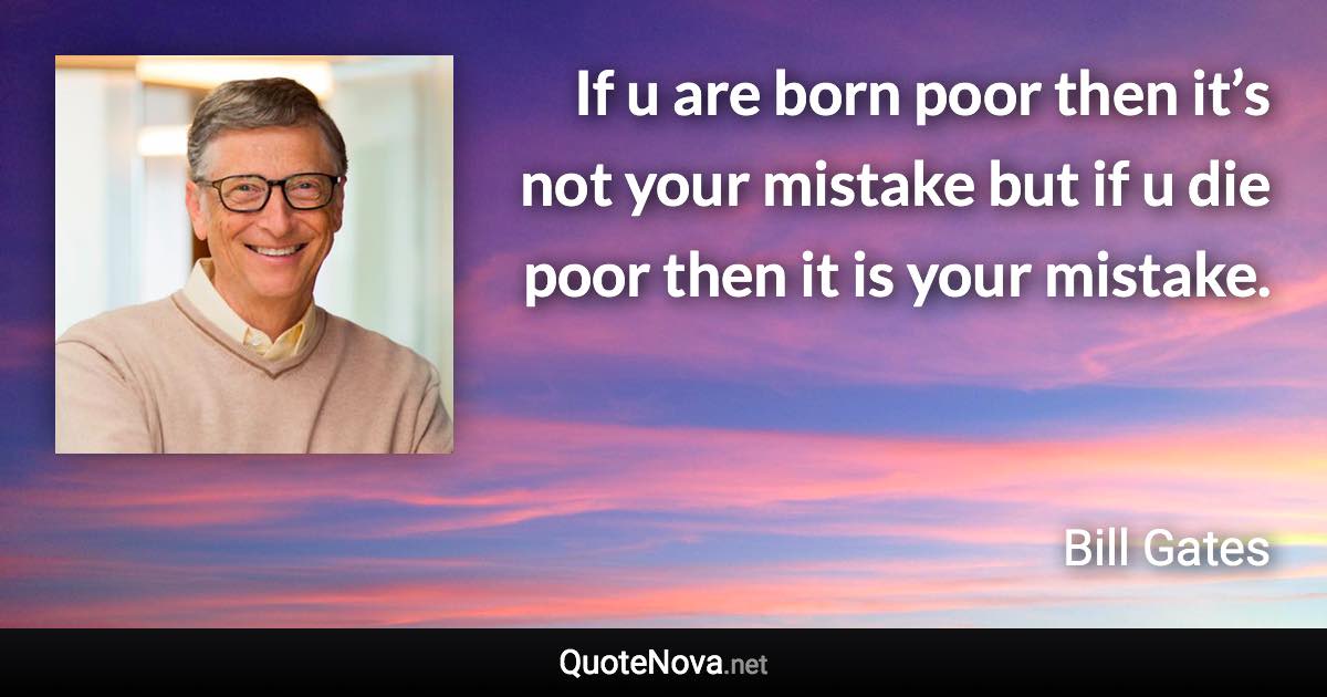 If u are born poor then it’s not your mistake but if u die poor then it is your mistake. - Bill Gates quote