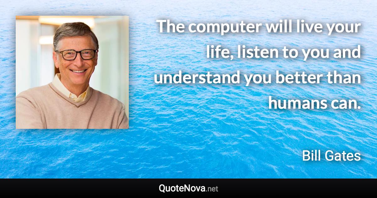 The computer will live your life, listen to you and understand you better than humans can. - Bill Gates quote