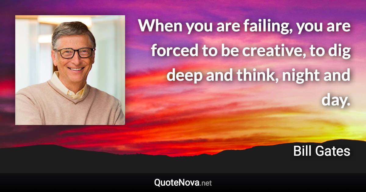 When you are failing, you are forced to be creative, to dig deep and think, night and day. - Bill Gates quote