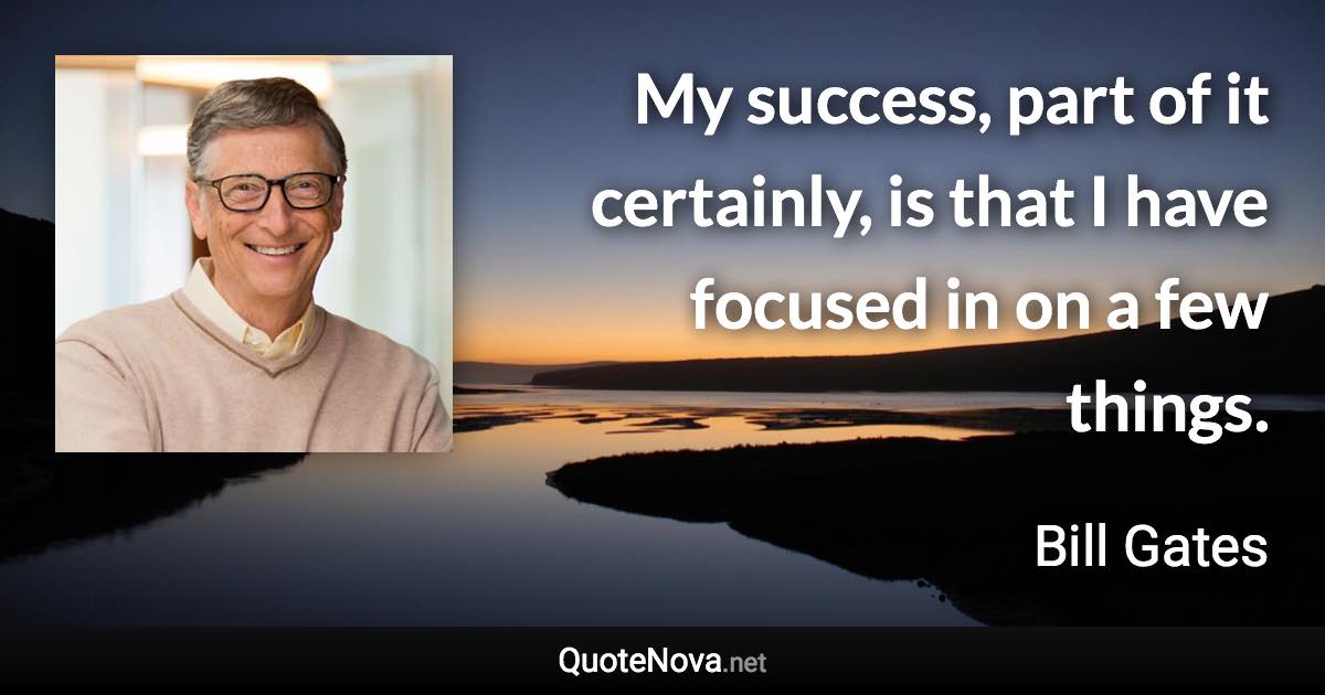 My success, part of it certainly, is that I have focused in on a few things. - Bill Gates quote