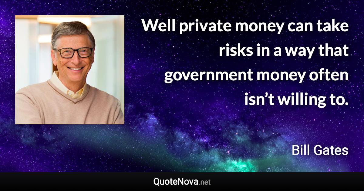 Well private money can take risks in a way that government money often isn’t willing to. - Bill Gates quote