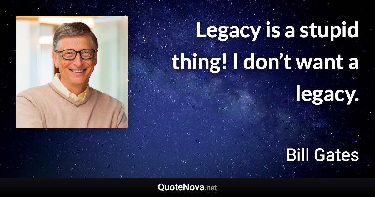 Legacy is a stupid thing! I don’t want a legacy. - Bill Gates quote