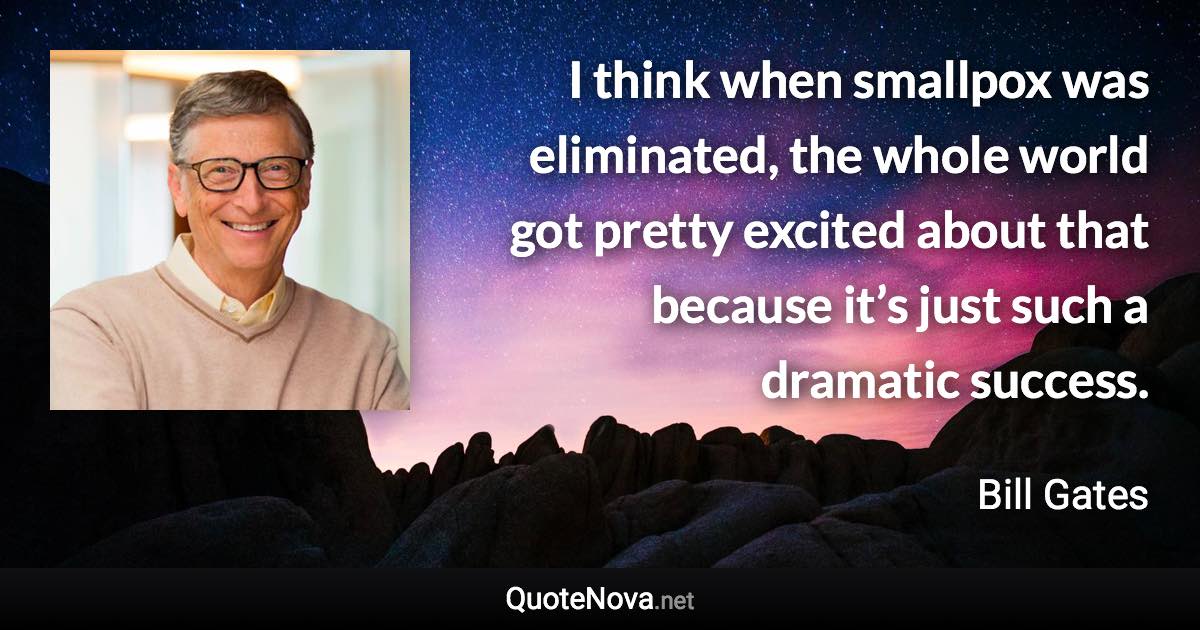 I think when smallpox was eliminated, the whole world got pretty excited about that because it’s just such a dramatic success. - Bill Gates quote