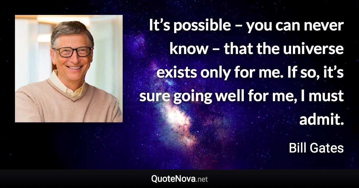 It’s possible – you can never know – that the universe exists only for me. If so, it’s sure going well for me, I must admit. - Bill Gates quote