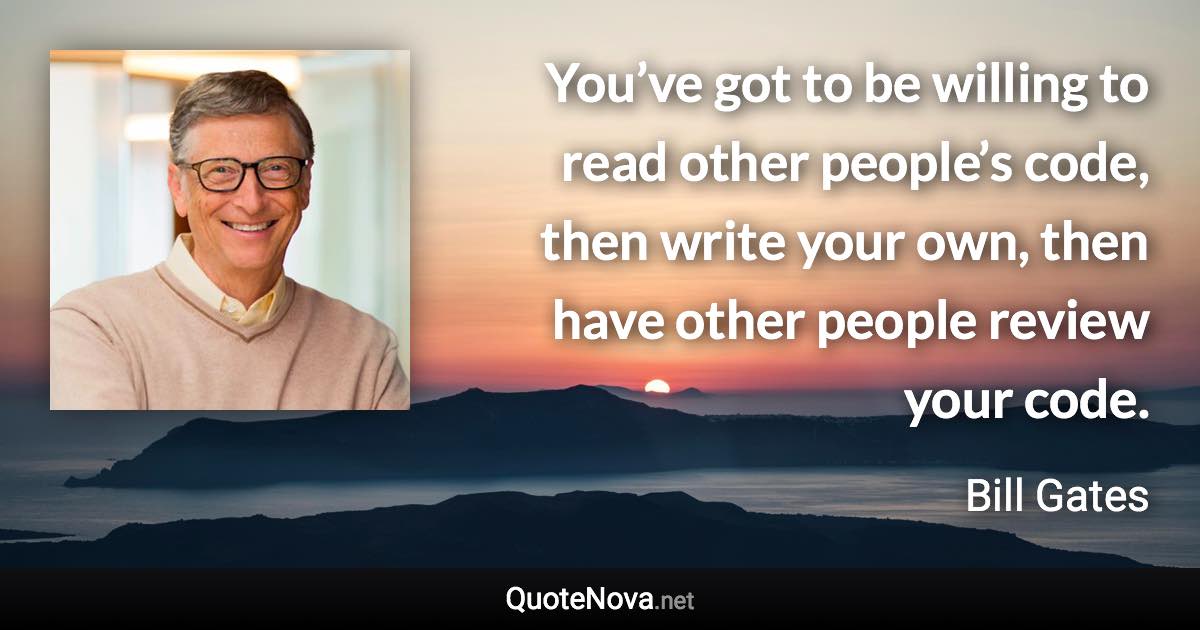 You’ve got to be willing to read other people’s code, then write your own, then have other people review your code. - Bill Gates quote