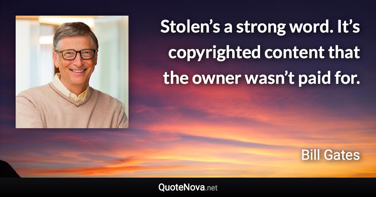 Stolen’s a strong word. It’s copyrighted content that the owner wasn’t paid for. - Bill Gates quote