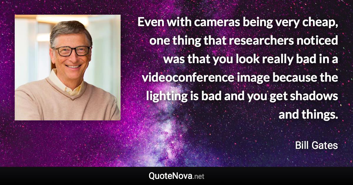 Even with cameras being very cheap, one thing that researchers noticed was that you look really bad in a videoconference image because the lighting is bad and you get shadows and things. - Bill Gates quote