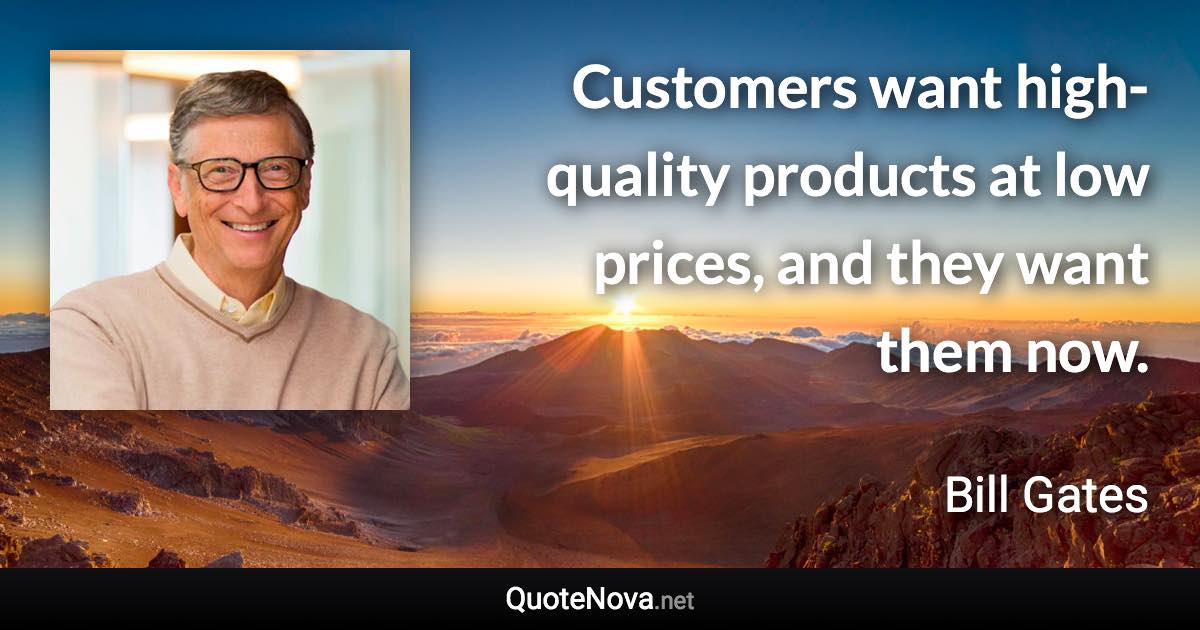 Customers want high-quality products at low prices, and they want them now. - Bill Gates quote