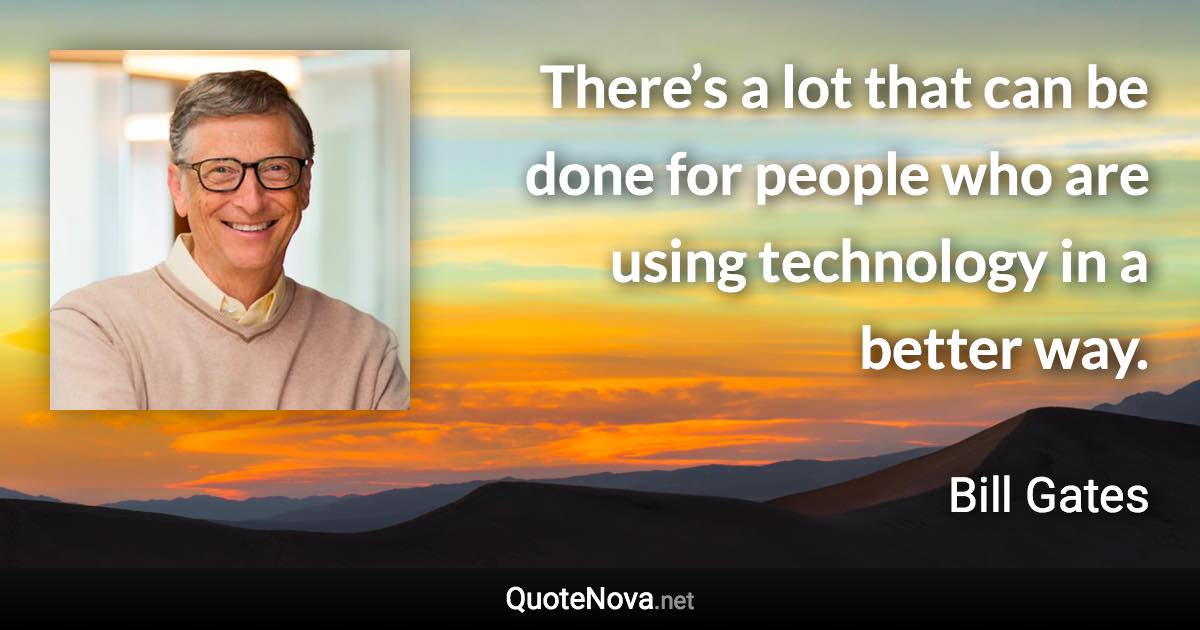There’s a lot that can be done for people who are using technology in a better way. - Bill Gates quote