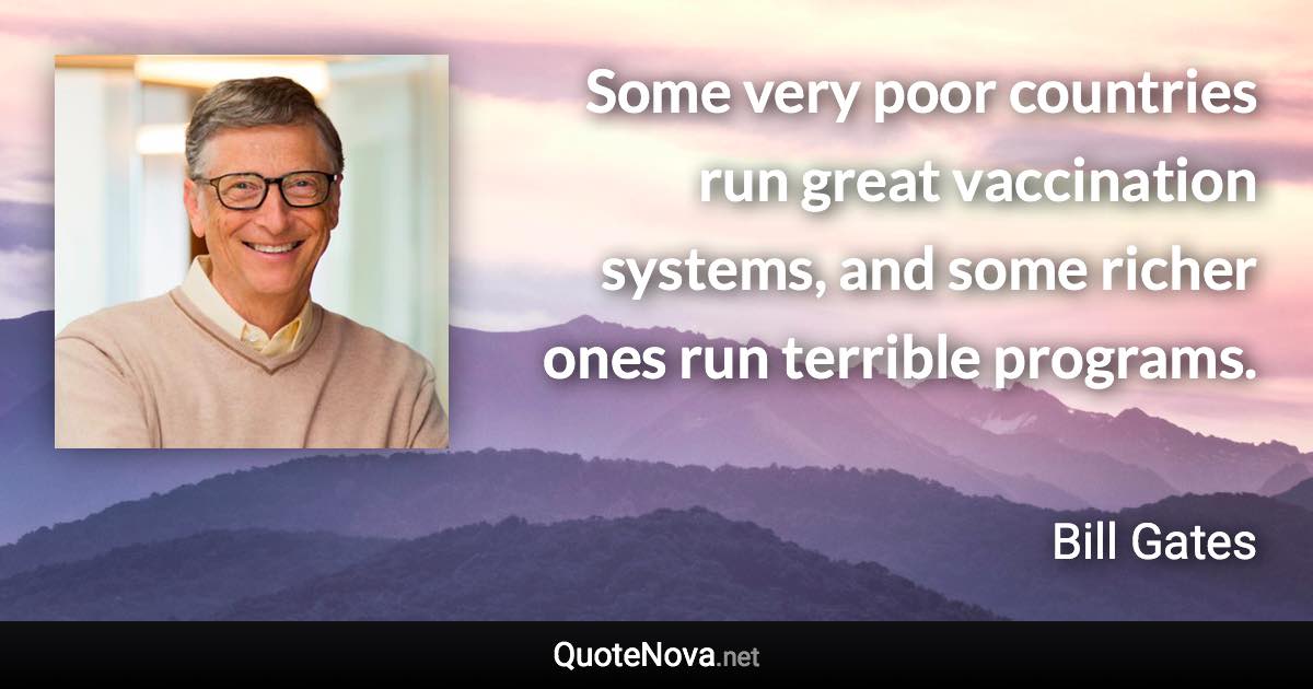 Some very poor countries run great vaccination systems, and some richer ones run terrible programs. - Bill Gates quote