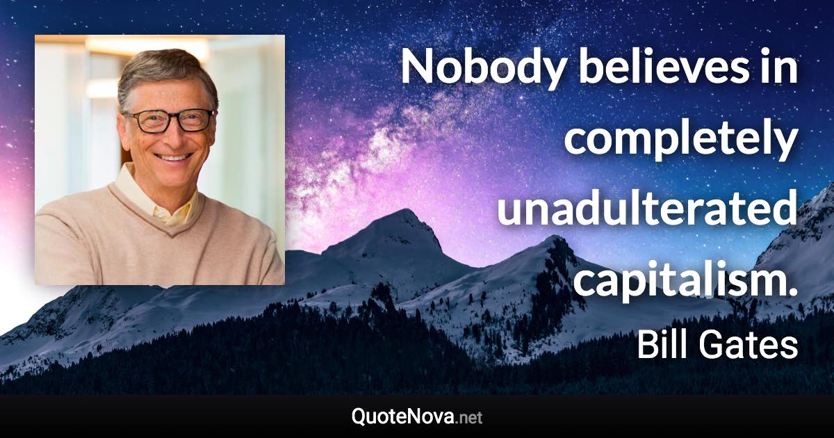 Nobody believes in completely unadulterated capitalism. - Bill Gates quote