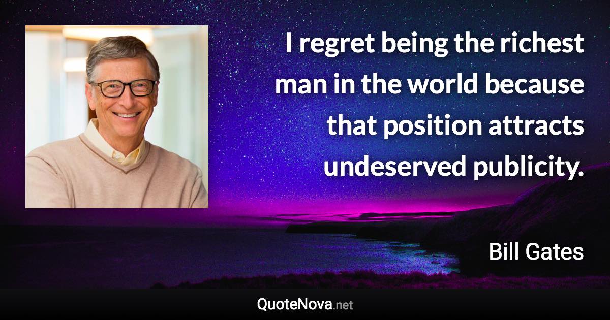 I regret being the richest man in the world because that position attracts undeserved publicity. - Bill Gates quote