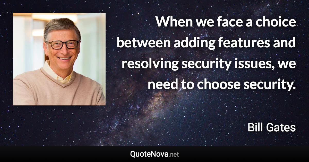 When we face a choice between adding features and resolving security issues, we need to choose security. - Bill Gates quote