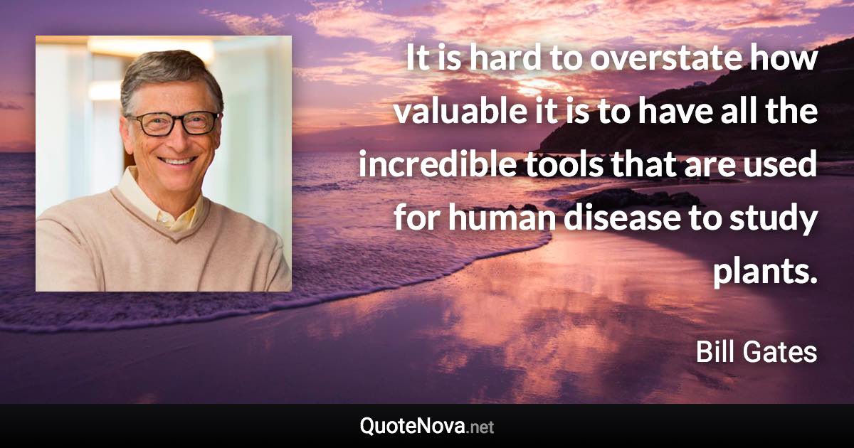 It is hard to overstate how valuable it is to have all the incredible tools that are used for human disease to study plants. - Bill Gates quote