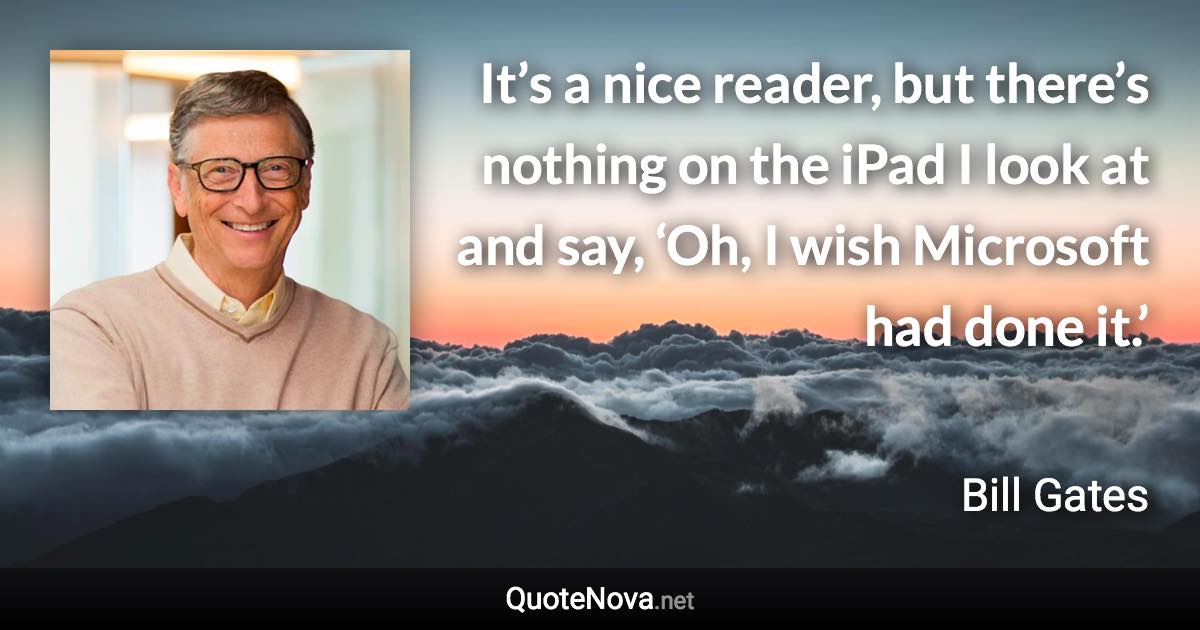 It’s a nice reader, but there’s nothing on the iPad I look at and say, ‘Oh, I wish Microsoft had done it.’ - Bill Gates quote