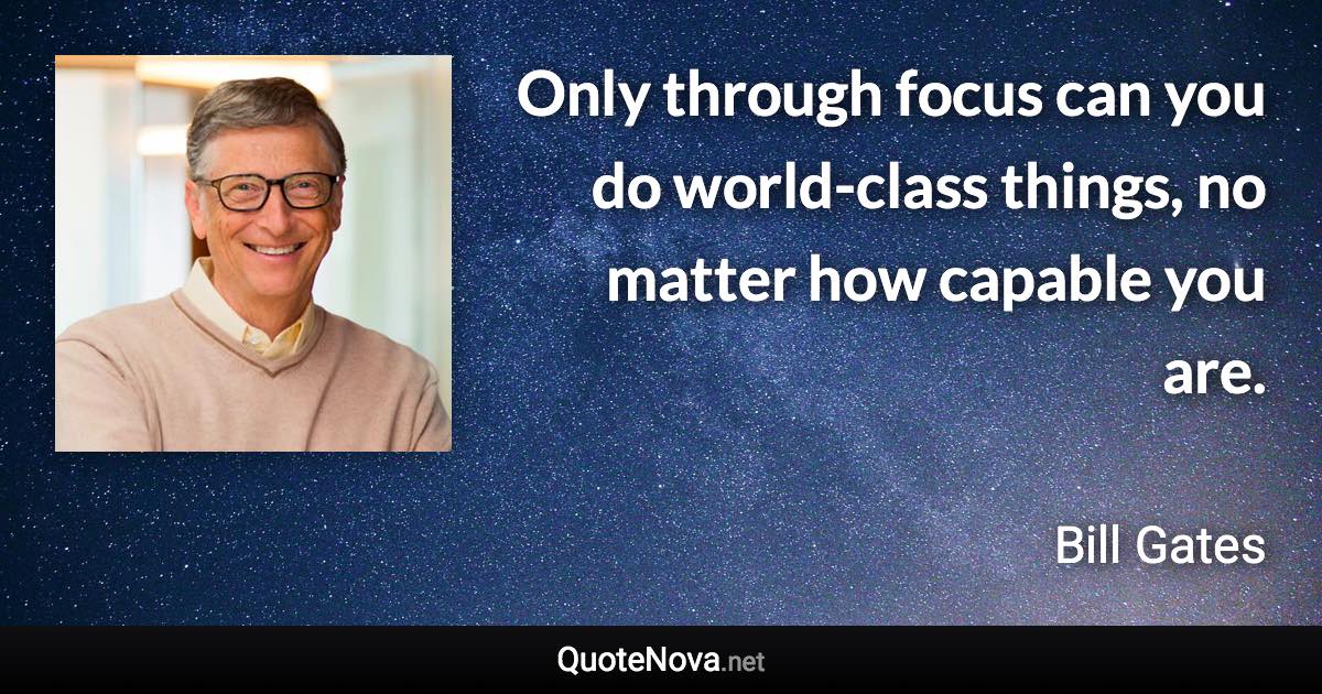 Only through focus can you do world-class things, no matter how capable you are. - Bill Gates quote