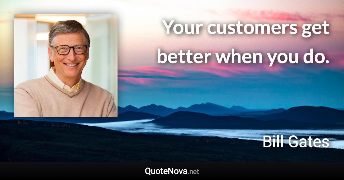 Your customers get better when you do. - Bill Gates quote