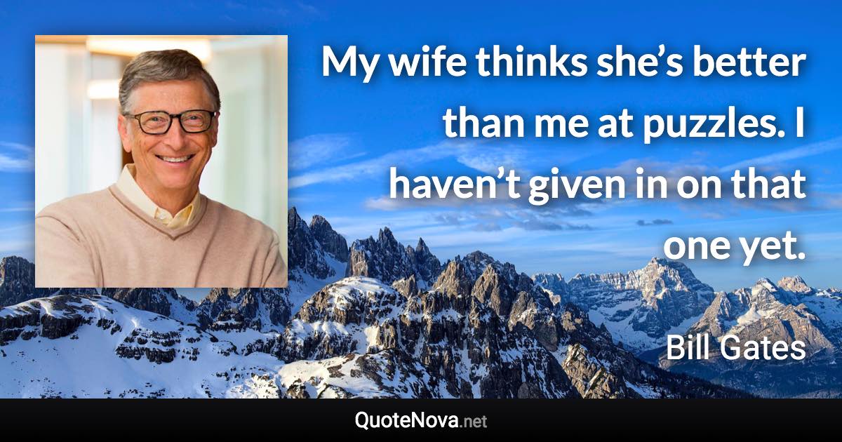 My wife thinks she’s better than me at puzzles. I haven’t given in on that one yet. - Bill Gates quote
