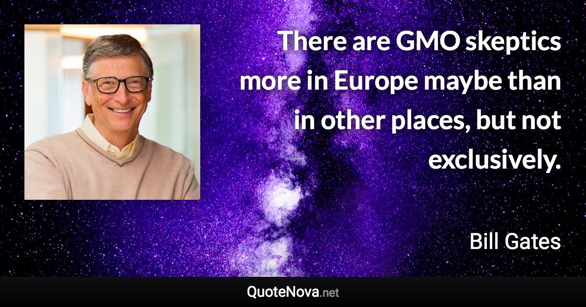 There are GMO skeptics more in Europe maybe than in other places, but not exclusively. - Bill Gates quote