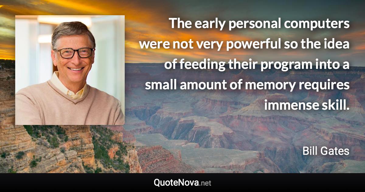 The early personal computers were not very powerful so the idea of feeding their program into a small amount of memory requires immense skill. - Bill Gates quote