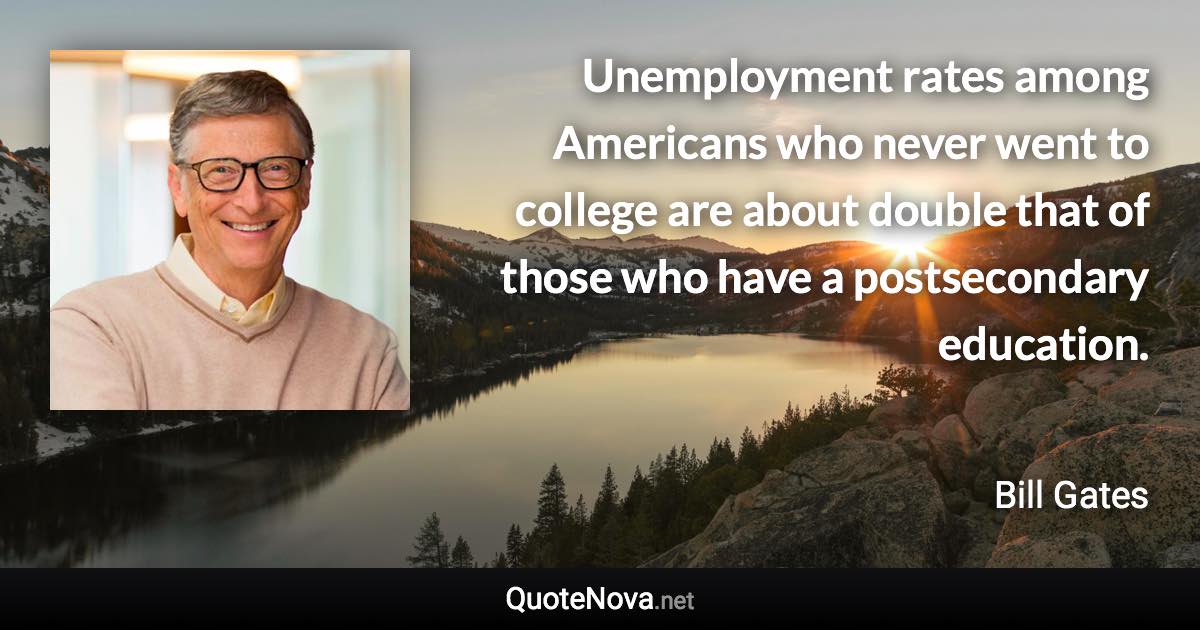 Unemployment rates among Americans who never went to college are about double that of those who have a postsecondary education. - Bill Gates quote