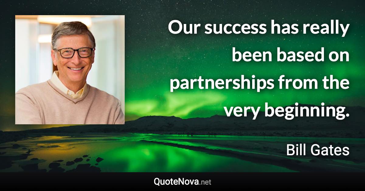 Our success has really been based on partnerships from the very beginning. - Bill Gates quote